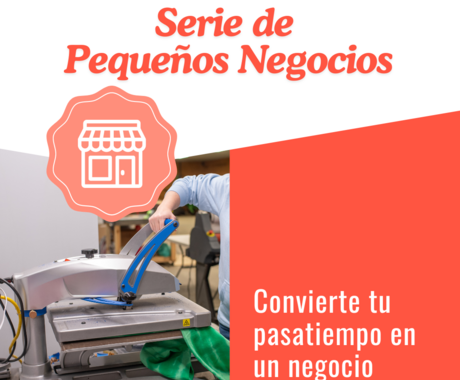 Grafico que dice "Serie de Pequeños Negocios" arriba con una foto de una mano presionando una camiseta en una maquina. Al lado derecho de la imagen dice "convierte tu pasatiempo en un negocio"